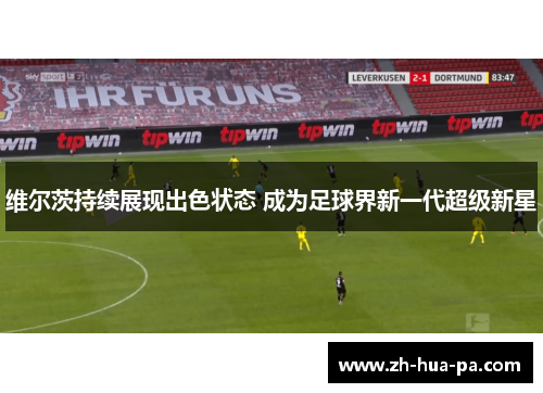 维尔茨持续展现出色状态 成为足球界新一代超级新星