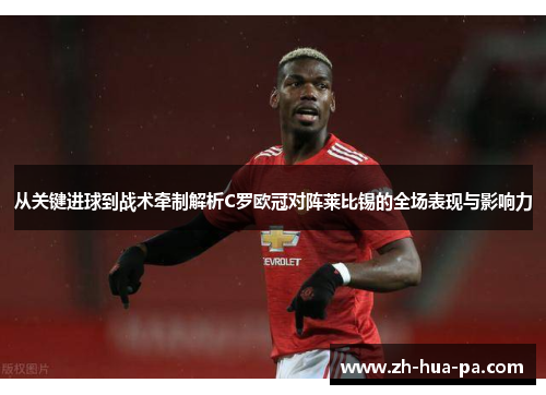 从关键进球到战术牵制解析C罗欧冠对阵莱比锡的全场表现与影响力