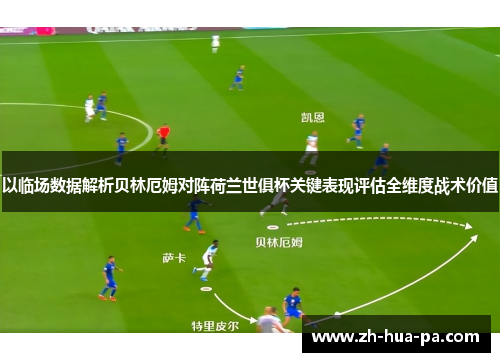 以临场数据解析贝林厄姆对阵荷兰世俱杯关键表现评估全维度战术价值